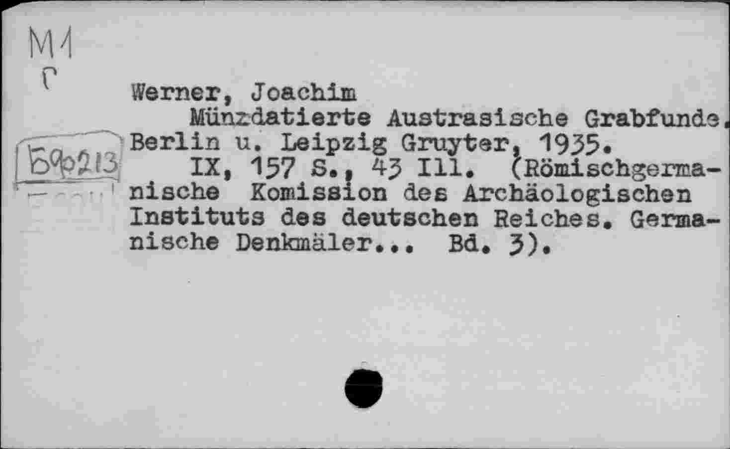 ﻿
Werner, Joachim
Münzdatierte Austrasische Grabfunde Berlin u. Leipzig Gruyter, 1955.
IX, 157 S., 45 Ill. (Römischgerma-nische Remission des Archäologischen Instituts des deutschen Reiches. Germanische Denkmäler... Bd. 5).